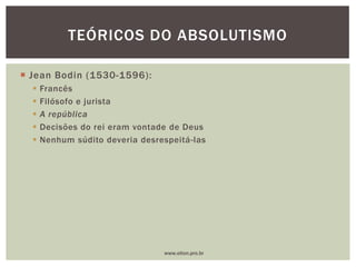  Jean Bodin (1530-1596):
 Francês
 Filósofo e jurista
 A república
 Decisões do rei eram vontade de Deus
 Nenhum súdito deveria desrespeitá-las
TEÓRICOS DO ABSOLUTISMO
www.elton.pro.br
 