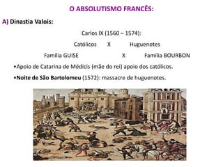 O ABSOLUTISMO FRANCÊS: A) Dinastia Valois: Carlos IX (1560 – 1574): Católicos 	X  	Huguenotes Família GUISE 		X	Família BOURBON ,[object Object]