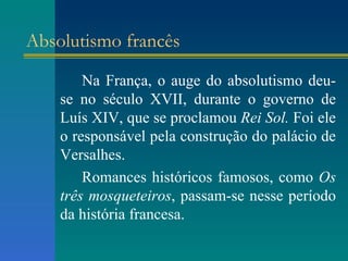 Absolutismo francês Na França, o auge do absolutismo deu-se no século XVII, durante o governo de Luís XIV, que se proclamou  Rei Sol.  Foi ele o responsável pela construção do palácio de Versalhes. Romances históricos famosos, como  Os três mosqueteiros , passam-se nesse período da história francesa.  