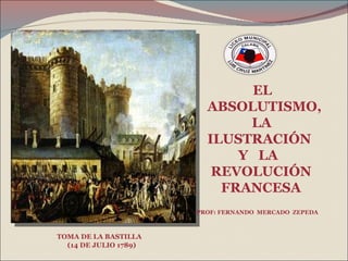 EL ABSOLUTISMO,  LA  ILUSTRACIÓN  Y  LA  REVOLUCIÓN  FRANCESA TOMA DE LA BASTILLA  (14 DE JULIO 1789) PROF: FERNANDO  MERCADO  ZEPEDA 