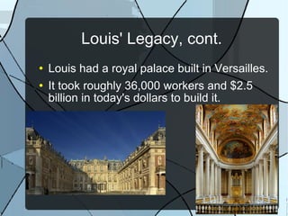 Louis' Legacy, cont. Louis had a royal palace built in Versailles. It took roughly 36,000 workers and $2.5 billion in today's dollars to build it. 