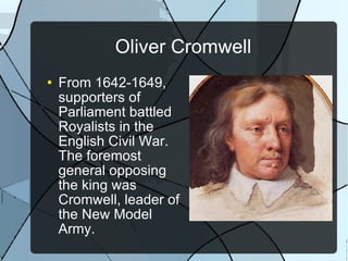 Oliver Cromwell From 1642-1649, supporters of Parliament battled Royalists in the English Civil War. The foremost general opposing the king was Cromwell, leader of the New Model Army. 