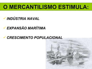 O MERCANTILISMO ESTIMULA: INDÚSTRIA NAVAL EXPANSÃO MARÍTIMA CRESCIMENTO POPULACIONAL 