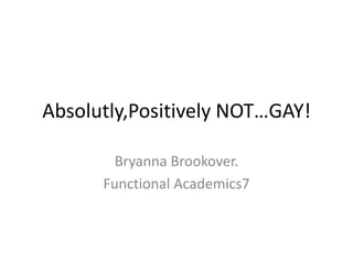 Absolutly,Positively NOT…GAY!

        Bryanna Brookover.
      Functional Academics7
 