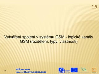 16




Vytváření spojení v systému GSM - logické kanály
        GSM (rozdělení, typy, vlastnosti)




19
      VOŠ pro praxi
      reg. č .: CZ.1.07/2.1.00/32.0044
 