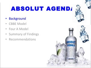 ABSOLUT AGENDA Background CBBE Model Four A Model Summary of Findings Recommendations 