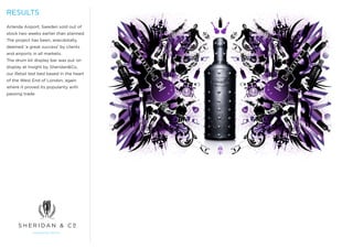 RESULTS
Arlanda Airport, Sweden sold out of
stock two weeks earlier than planned.
The project has been, anecdotally,
deemed ‘a great success’ by clients
and airports in all markets.
The drum kit display bar was put on
display at Insight by Sheridan&Co,
our Retail test bed based in the heart
of the West End of London, again
where it proved its popularity with
passing trade.
 