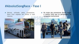 #AbsolutSongRace–Fase I 
Veículoutilizadopelospromotores. Deveficarexpostoemfrenteàcasanoturna 
Ostrajesdospromotoresdevemseguiramesmalinhaqueospersonagensdacampanhainstitucional  