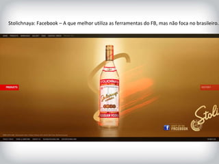 Stolichnaya: Facebook – A que melhor utiliza as ferramentas do FB, mas não foca no brasileiro. 