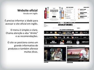 HISTÓRICO DA MARCA É preciso informar a idade para acessar o site oficial em inglês. O menu é simples e claro. Chama atenção a aba “drinks” e as recomendações. O site se posiciona como um grande informativo de produtos e também oferece muitas dicas. Website oficial Versão em inglês 
