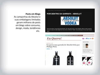 HISTÓRICO DA MARCA Posts em Blogs As campanhas da Absolut e suas embalagens limitadas geram milhares de posts em blogs sobre consumo, design, moda, tendências etc.   