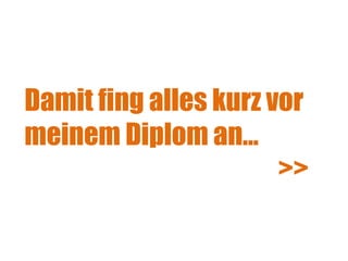 Damit fing alles kurz vor meinem Diplom an...   >> 