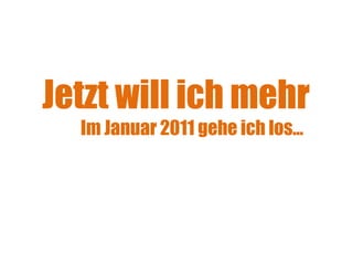 Jetzt will ich mehr Im Januar 2011 gehe ich los...   