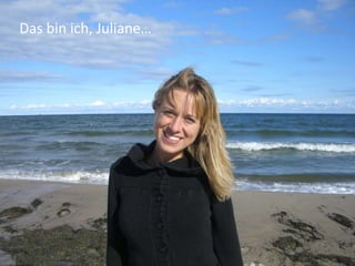 Das bin ich, Juliane…
 