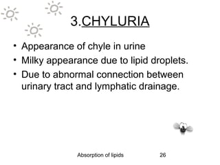 3.CHYLURIA
• Appearance of chyle in urine
• Milky appearance due to lipid droplets.
• Due to abnormal connection between
  urinary tract and lymphatic drainage.




               Absorption of lipids   26
 