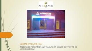 ABSORB AFRIKLAND Hôtel
MODULE DE FORMATION AUX VALEURS ET SIGNES DISTINCTIFS DE
AFRIKLAND Hôtel
 