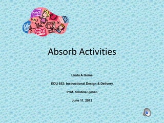 Absorb Activities

             Linda A Goins

EDU 652: Instructional Design & Delivery

         Prof. Kristina Lyman

             June 11, 2012
 