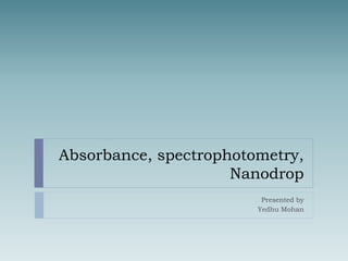 Absorbance, spectrophotometry,
Nanodrop
Presented by
Yedhu Mohan
 