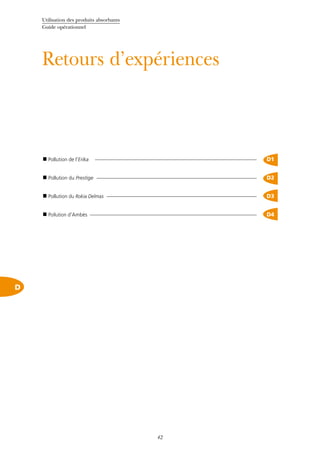 Utilisation des produits absorbants
Guide opérationnel
42
D
Retours d’expériences
 Pollution de l’Erika D1
 Pollution du Prestige D2
 Pollution du Rokia Delmas D3
 Pollution d’Ambès D4
 