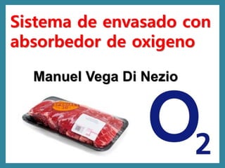 Sistema de envasado con 
absorbedor de oxigeno 
Manuel Vega Di Nezio 
 