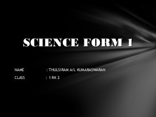 NAME : THULSIRAM A/L KUMARASWARAN
CLASS : 1 RK 2
SCIENCE FORM 1SCIENCE FORM 1
 