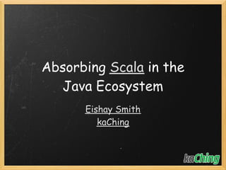 Absorbing Scala in the
  Java Ecosystem
      Eishay Smith
         kaChing
 