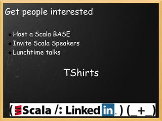 Get people interested

    Host a Scala BASE
    Invite Scala Speakers
    Lunchtime talks
 
                   TShirts
 