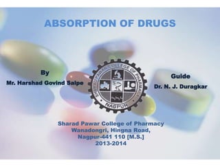 ABSORPTION OF DRUGS 
By 
Mr. Harshad Govind Salpe 
Guide 
Dr. N. J. Duragkar 
Sharad Pawar College of Pharmacy 
Wanadongri, Hingna Road, 
Nagpur-441 110 [M.S.] 
2013-2014 
 