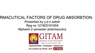 RMACUTICAL FACTORS OF DRUG ABSORBTION.
Presented by y.d.n.satish
Reg no 121825101004
Mpharm 2 semester pharmacutics
 
