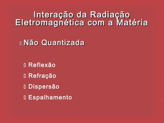 Interação da Radiação
Eletromagnética com a Matéria

   Não Quantizada


     Reflexão
     Refração
     Dispersão
     Espalhamento
 