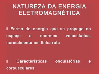 NATUREZA DA ENERGIA
     ELETROMAGNÉTICA

 Forma de energia que se propaga no
espaço     a    enormes     velocidades,
normalmente em linha reta



    Características   ondulatórias   e
corpusculares
 