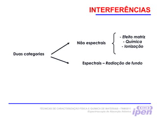 INTERFERÊNCIAS
TÉCNICAS DE CARACTERIZAÇÃO FÍSICA E QUÍMICA DE MATERIAIS –TNM5811
Espectroscopia de Absorção Atômica
Duas categorias
Não espectrais
Espectrais – Radiação de fundo
- Efeito matriz
- Química
- Ionização
 