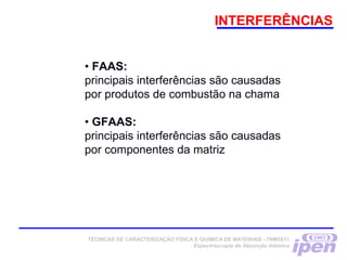 INTERFERÊNCIAS
• FAAS:
principais interferências são causadas
por produtos de combustão na chama
• GFAAS:
principais interferências são causadas
por componentes da matriz
TÉCNICAS DE CARACTERIZAÇÃO FÍSICA E QUÍMICA DE MATERIAIS –TNM5811
Espectroscopia de Absorção Atômica
 
