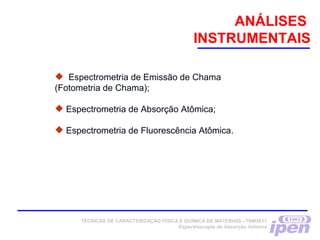 ANÁLISES
INSTRUMENTAIS
 Espectrometria de Emissão de Chama
(Fotometria de Chama);
 Espectrometria de Absorção Atômica;
 Espectrometria de Fluorescência Atômica.
TÉCNICAS DE CARACTERIZAÇÃO FÍSICA E QUÍMICA DE MATERIAIS –TNM5811
Espectroscopia de Absorção Atômica
 