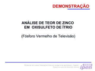 ANÁLISE DE TEOR DE ZINCO
EM OXISULFETO DE ÍTRIO
(Fósforo Vermelho de Televisão)
DEMONSTRAÇÃO
TÉCNICAS DE CARACTERIZAÇÃO FÍSICA E QUÍMICA DE MATERIAIS –TNM5811
Espectroscopia de Absorção Atômica
 