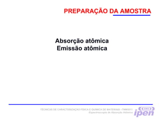 Absorção atômica
Emissão atômica
PREPARAÇÃO DA AMOSTRA
TÉCNICAS DE CARACTERIZAÇÃO FÍSICA E QUÍMICA DE MATERIAIS –TNM5811
Espectroscopia de Absorção Atômica
 