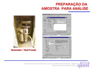 Queimador - Vista FrontalQueimador - Vista Frontal
TÉCNICAS DE CARACTERIZAÇÃO FÍSICA E QUÍMICA DE MATERIAIS –TNM5811
Espectroscopia de Absorção Atômica
PREPARAÇÃO DA
AMOSTRA PARA ANÁLISE
 