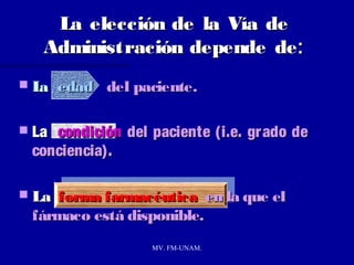 La elección de la Vía de
   Administración depende de :
La    edad del paciente.

 Lacondición del paciente (i.e. gr ado de
 conciencia).

 Laforma farmacéutica en la que el
 fármaco está disponible.
                   MV. FM-UNAM.
 