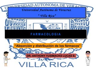 F A R M A C O L O G I A Universidad Autónoma de Veracruz  “  Villa Rica” DR. ANTHONY YUSIMACKS LUCAS S. “ Absorción y distribución de los fármacos” 