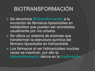 BIOTRANSFORMACIÓN
 Se denomina Biotransformación a la
excreción de fármacos liposolubles en
metabolitos que pueden ser ex...