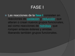 FASE I
 Las reacciones de la fase I consisten en
reacciones de oxidación y reducción, que
alteran o crean nuevos grupos f...