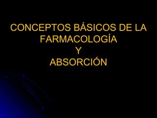 CONCEPTOS BÁSICOS DE LA
    FARMACOLOGÍA
          Y
      ABSORCIÓN
 