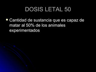 DOSIS LETAL 50
 Cantidad de sustancia que es capaz de
 matar al 50% de los animales
 experimentados
 