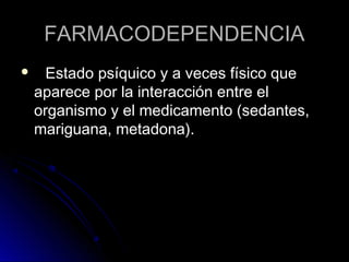 FARMACODEPENDENCIA
     Estado psíquico y a veces físico que
    aparece por la interacción entre el
    organismo y el medicamento (sedantes,
    mariguana, metadona).
 