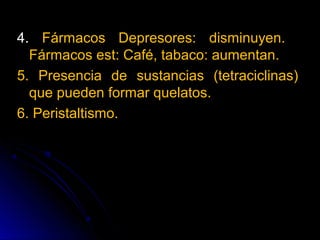 4. Fármacos Depresores: disminuyen.
  Fármacos est: Café, tabaco: aumentan.
5. Presencia de sustancias (tetraciclinas)
  que pueden formar quelatos.
6. Peristaltismo.
 
