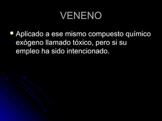 VENENO
 Aplicado
         a ese mismo compuesto químico
 exógeno llamado tóxico, pero si su
 empleo ha sido intencionado.
 
