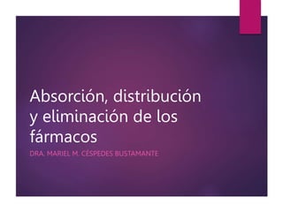 Absorción, distribución
y eliminación de los
fármacos
DRA. MARIEL M. CÉSPEDES BUSTAMANTE
 