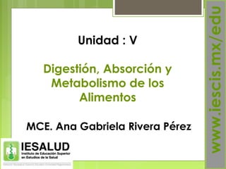  www.iescis.mx/edu
MCE. Ana Gabriela Rivera Pérez
Unidad : V
Digestión, Absorción y
Metabolismo de los
Alimentos
 