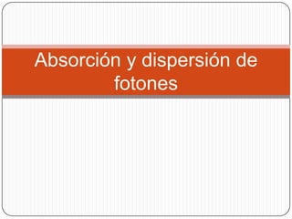 Absorción y dispersión de
fotones
 