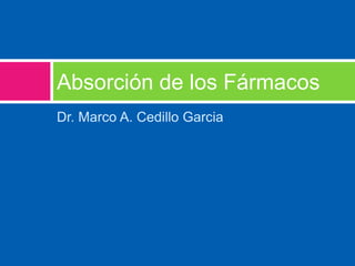 Dr. Marco A. Cedillo Garcia
Absorción de los Fármacos
 